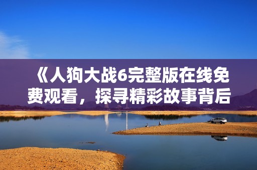 《人狗大战6完整版在线免费观看，探寻精彩故事背后的秘密》