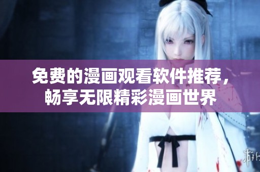 免费的漫画观看软件推荐，畅享无限精彩漫画世界