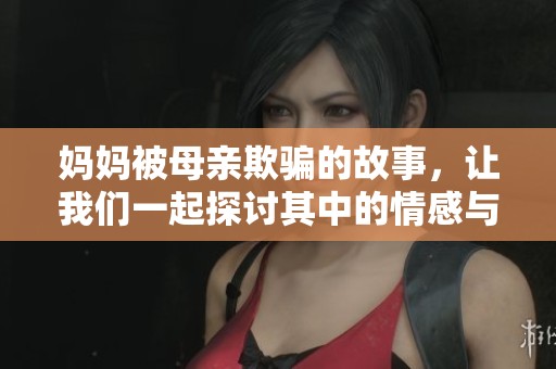 妈妈被母亲欺骗的故事，让我们一起探讨其中的情感与真相