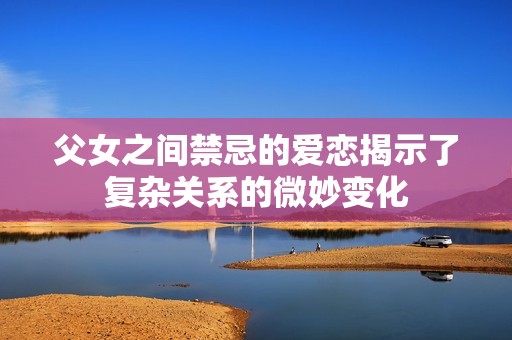 父女之间禁忌的爱恋揭示了复杂关系的微妙变化