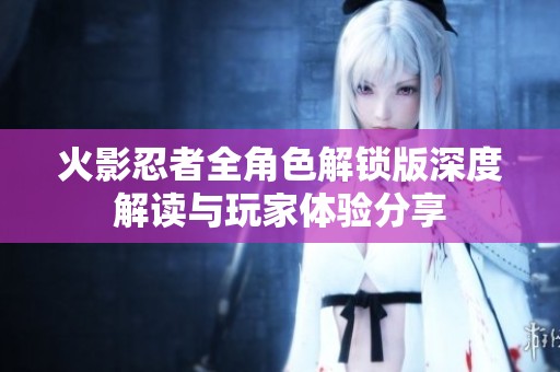 火影忍者全角色解锁版深度解读与玩家体验分享