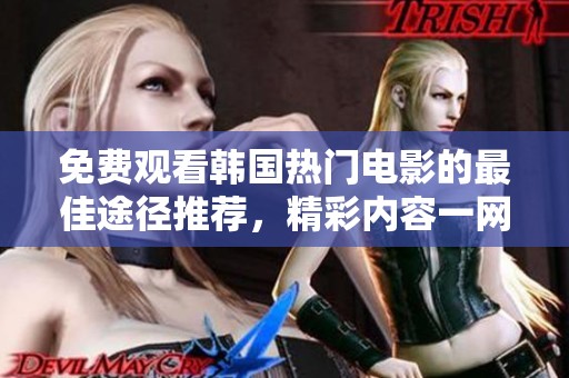 免费观看韩国热门电影的最佳途径推荐，精彩内容一网打尽