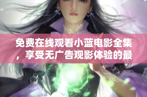 免费在线观看小蓝电影全集，享受无广告观影体验的最佳选择