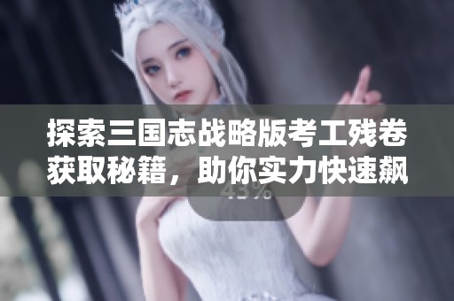 探索三国志战略版考工残卷获取秘籍，助你实力快速飙升！