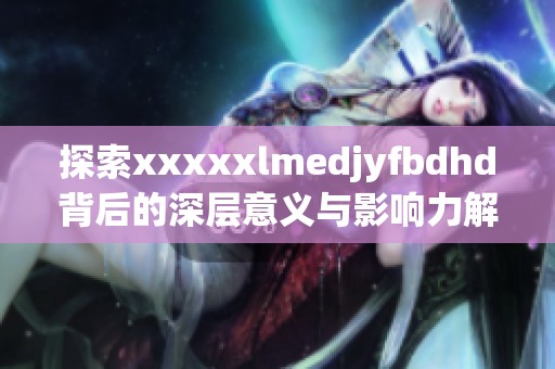 探索xxxxxlmedjyfbdhd背后的深层意义与影响力解析