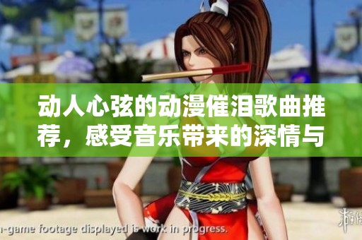 动人心弦的动漫催泪歌曲推荐，感受音乐带来的深情与共鸣