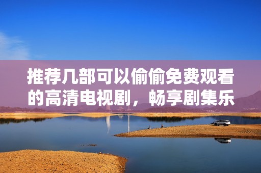 推荐几部可以偷偷免费观看的高清电视剧，畅享剧集乐趣无极限