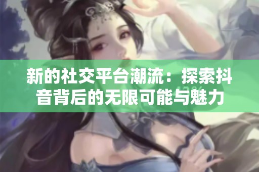 新的社交平台潮流：探索抖音背后的无限可能与魅力