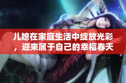 儿媳在家庭生活中绽放光彩，迎来属于自己的幸福春天