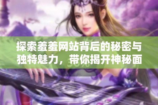 探索羞羞网站背后的秘密与独特魅力，带你揭开神秘面纱