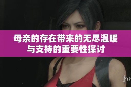 母亲的存在带来的无尽温暖与支持的重要性探讨