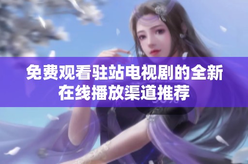 免费观看驻站电视剧的全新在线播放渠道推荐