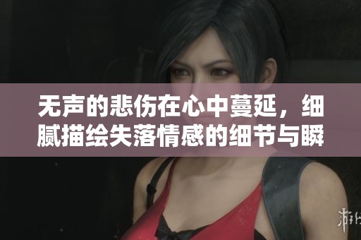 无声的悲伤在心中蔓延，细腻描绘失落情感的细节与瞬间