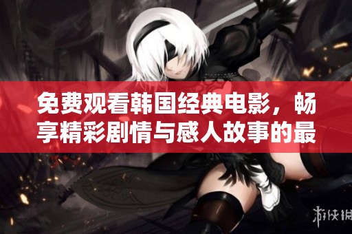 免费观看韩国经典电影，畅享精彩剧情与感人故事的最佳选择