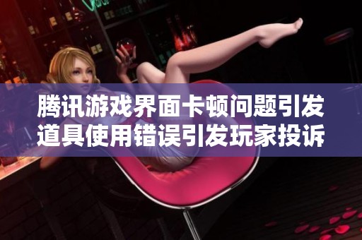 腾讯游戏界面卡顿问题引发道具使用错误引发玩家投诉