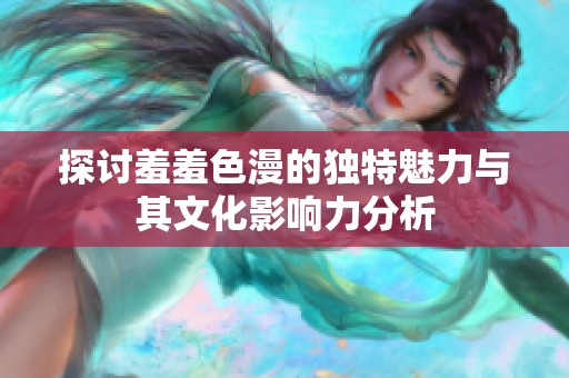 探讨羞羞色漫的独特魅力与其文化影响力分析
