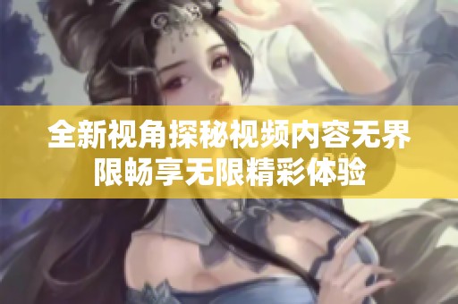 全新视角探秘视频内容无界限畅享无限精彩体验