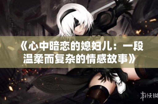 《心中暗恋的媳妇儿：一段温柔而复杂的情感故事》