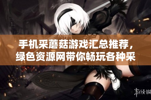 手机采蘑菇游戏汇总推荐，绿色资源网带你畅玩各种采蘑菇乐趣！