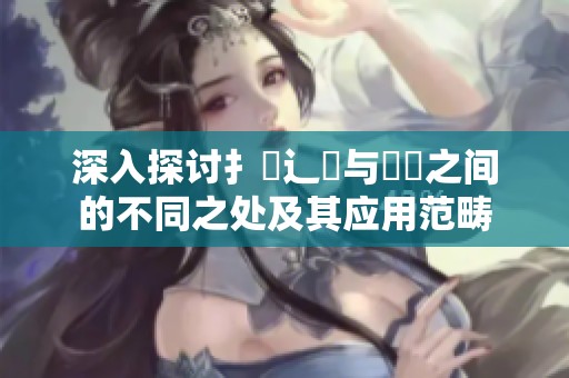 深入探讨扌喿辶畐与畐畬之间的不同之处及其应用范畴