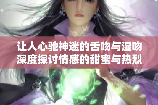 让人心驰神迷的舌吻与湿吻深度探讨情感的甜蜜与热烈