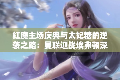 红魔主场庆典与太妃糖的逆袭之路：曼联迎战埃弗顿深度解析
