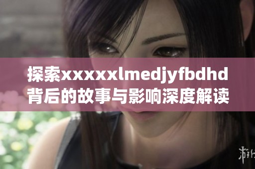 探索xxxxxlmedjyfbdhd背后的故事与影响深度解读