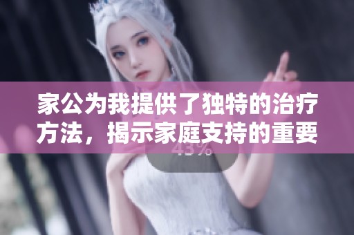 家公为我提供了独特的治疗方法，揭示家庭支持的重要性与温情