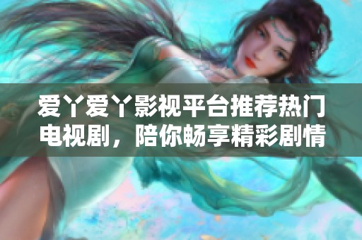 爱丫爱丫影视平台推荐热门电视剧，陪你畅享精彩剧情与感人故事