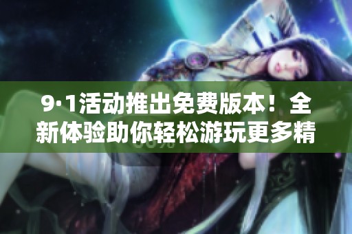 9·1活动推出免费版本！全新体验助你轻松游玩更多精彩内容