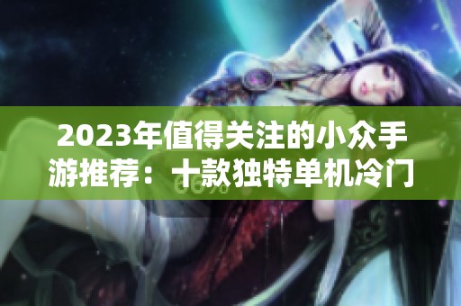 2023年值得关注的小众手游推荐：十款独特单机冷门佳作盘点