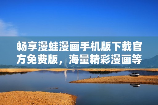 畅享漫蛙漫画手机版下载官方免费版，海量精彩漫画等你来探秘！