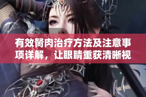 有效胬肉治疗方法及注意事项详解，让眼睛重获清晰视野