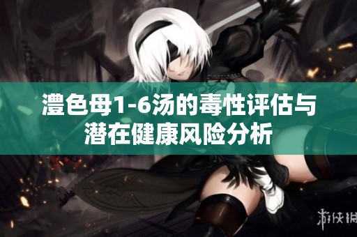 澧色母1-6汤的毒性评估与潜在健康风险分析