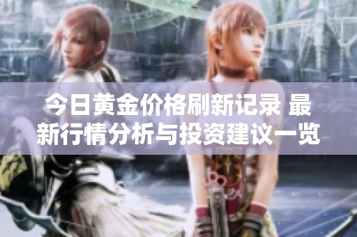 今日黄金价格刷新记录 最新行情分析与投资建议一览