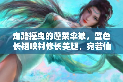 走路摇曳的蓬莱伞娘，蓝色长裙映衬修长美腿，宛若仙子降临！
