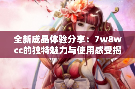 全新成品体验分享：7w8wcc的独特魅力与使用感受揭秘