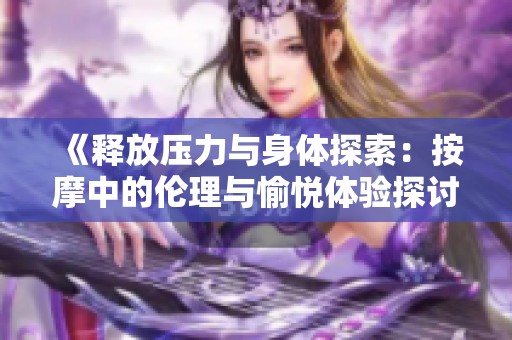 《释放压力与身体探索：按摩中的伦理与愉悦体验探讨》