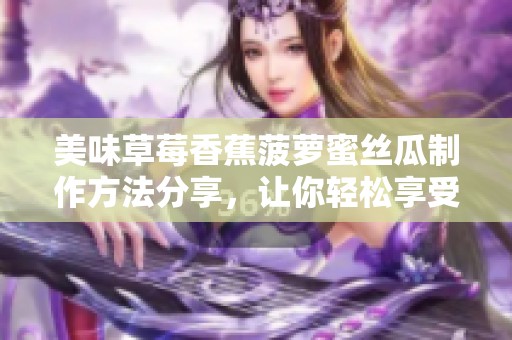 美味草莓香蕉菠萝蜜丝瓜制作方法分享，让你轻松享受健康美食