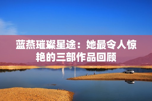 蓝燕璀璨星途：她最令人惊艳的三部作品回顾