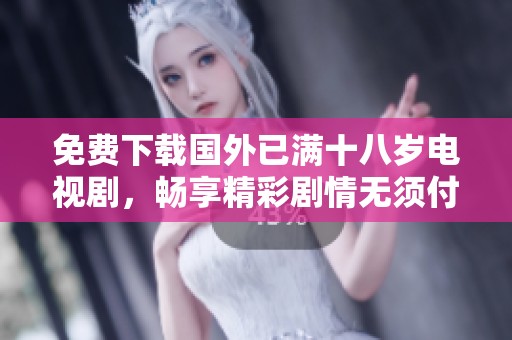 免费下载国外已满十八岁电视剧，畅享精彩剧情无须付费