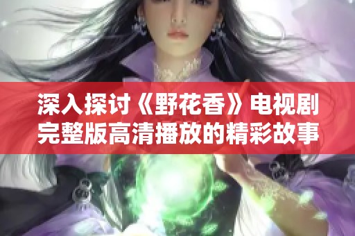 深入探讨《野花香》电视剧完整版高清播放的精彩故事与人物魅力