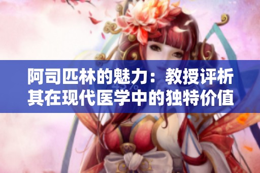 阿司匹林的魅力：教授评析其在现代医学中的独特价值与应用效果
