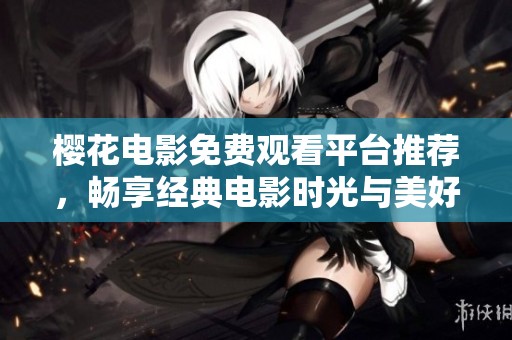 樱花电影免费观看平台推荐，畅享经典电影时光与美好体验