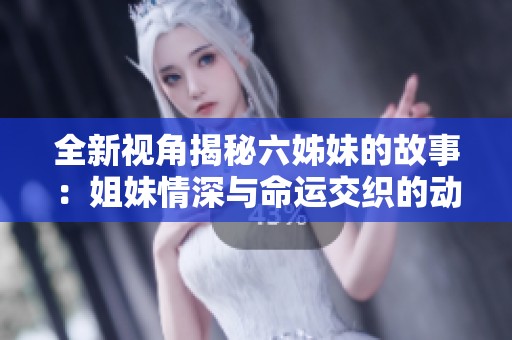 全新视角揭秘六姊妹的故事：姐妹情深与命运交织的动人剧集