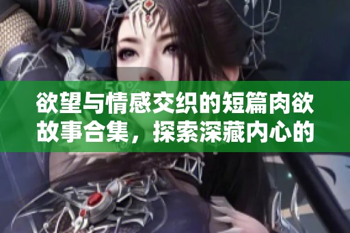 欲望与情感交织的短篇肉欲故事合集，探索深藏内心的激情与渴望