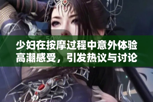 少妇在按摩过程中意外体验高潮感受，引发热议与讨论