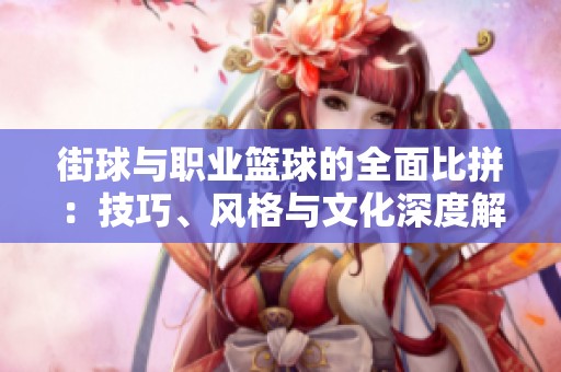 街球与职业篮球的全面比拼：技巧、风格与文化深度解析