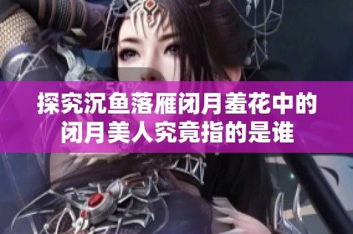 探究沉鱼落雁闭月羞花中的闭月美人究竟指的是谁