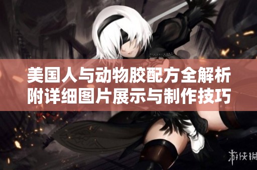 美国人与动物胶配方全解析附详细图片展示与制作技巧分享